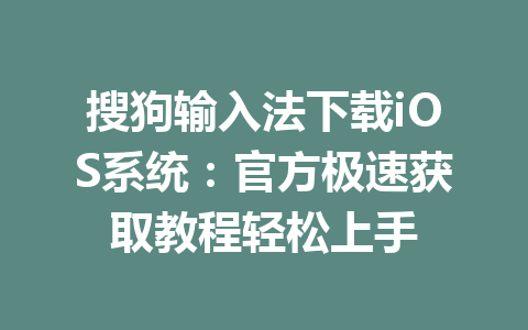 搜狗输入法下载iOS系统：官方极速获取教程轻松上手 一