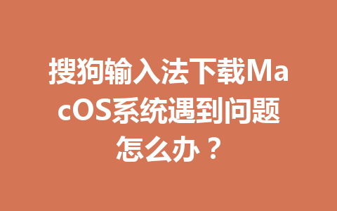 搜狗输入法下载MacOS系统遇到问题怎么办？ 一