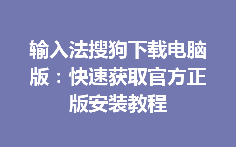 输入法搜狗下载电脑版：快速获取官方正版安装教程 一