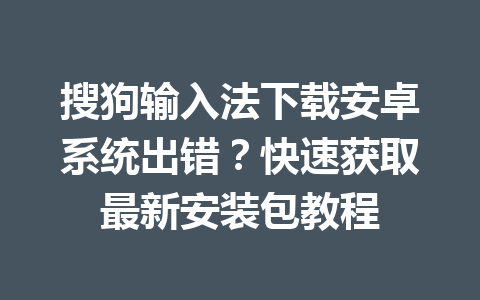搜狗输入法下载安卓系统出错？快速获取最新安装包教程 一