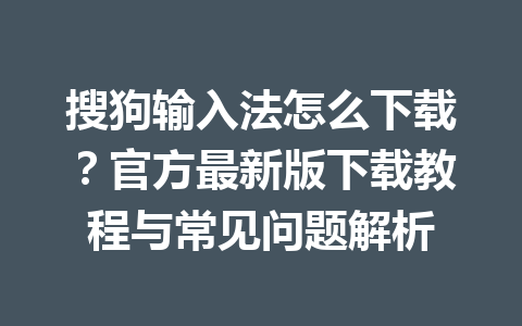 搜狗输入法怎么下载？官方最新版下载教程与常见问题解析 一