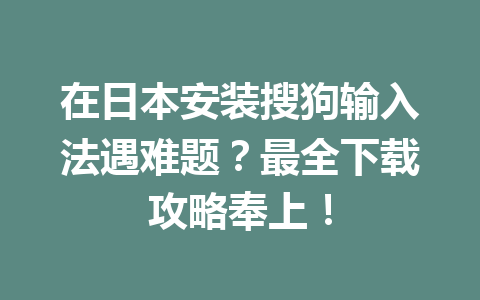 在日本安装搜狗输入法遇难题？最全下载攻略奉上！ 一