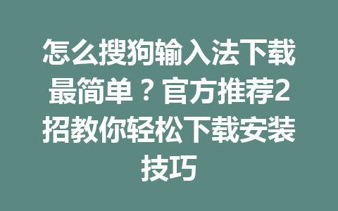 怎么搜狗输入法下载最简单？官方推荐2招教你轻松下载安装技巧 一