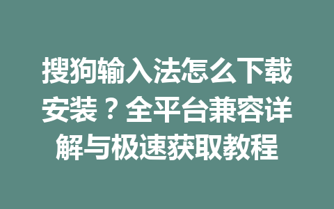 搜狗输入法怎么下载安装？全平台兼容详解与极速获取教程 一
