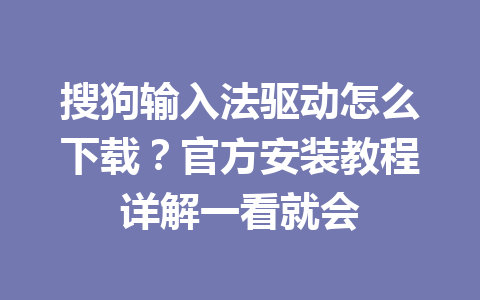 搜狗输入法驱动怎么下载？官方安装教程详解一看就会 一
