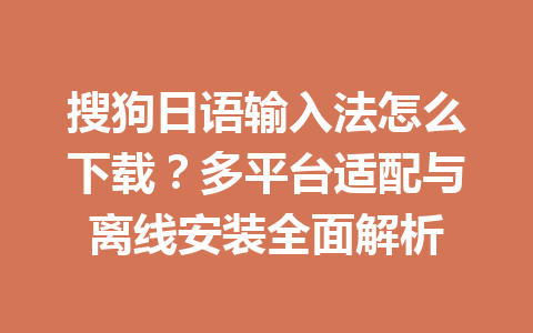搜狗日语输入法怎么下载？多平台适配与离线安装全面解析 一