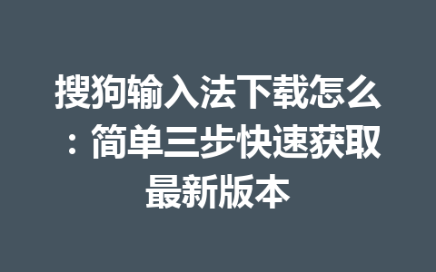 搜狗输入法下载怎么：简单三步快速获取最新版本 一