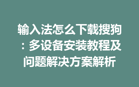 输入法怎么下载搜狗：多设备安装教程及问题解决方案解析 一
