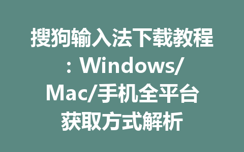 搜狗输入法下载教程：Windows/Mac/手机全平台获取方式解析 一