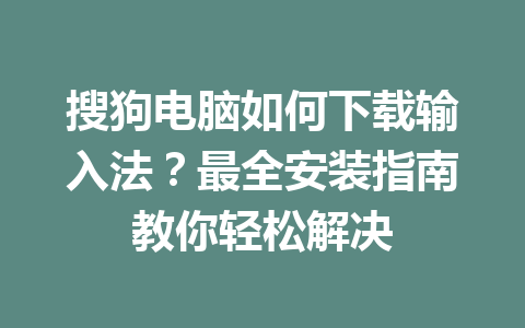 搜狗电脑如何下载输入法？最全安装指南教你轻松解决 一