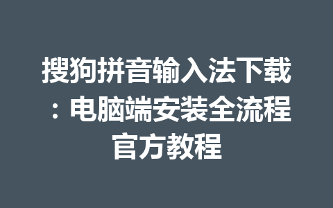搜狗拼音输入法下载：电脑端安装全流程官方教程 一