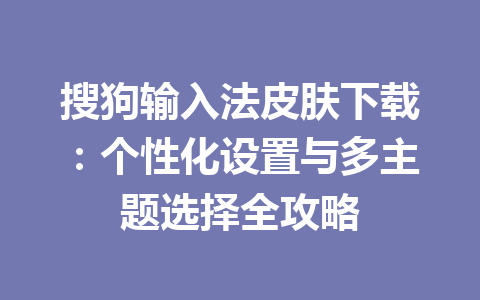 搜狗输入法皮肤下载：个性化设置与多主题选择全攻略 一