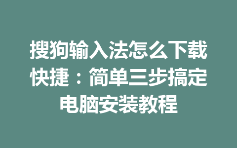 搜狗输入法怎么下载快捷：简单三步搞定电脑安装教程 一