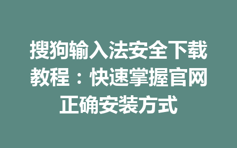 搜狗输入法安全下载教程：快速掌握官网正确安装方式 一