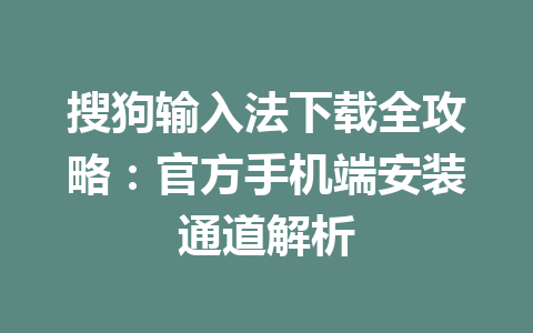搜狗输入法下载全攻略：官方手机端安装通道解析 一