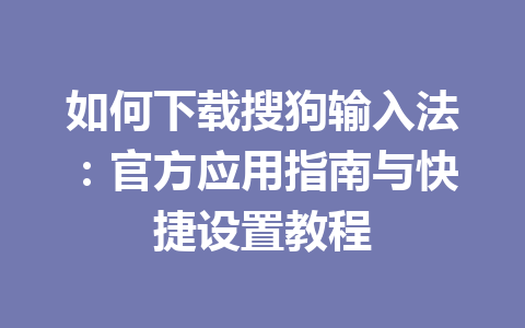 如何下载搜狗输入法：官方应用指南与快捷设置教程 一