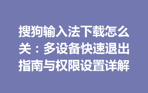 搜狗输入法下载怎么关：多设备快速退出指南与权限设置详解 一