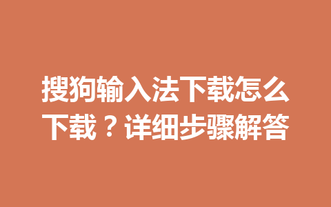 搜狗输入法下载怎么下载？详细步骤解答 一