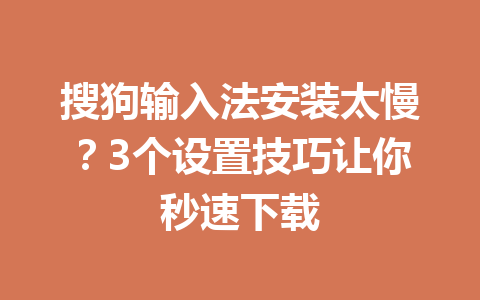 搜狗输入法安装太慢？3个设置技巧让你秒速下载 一