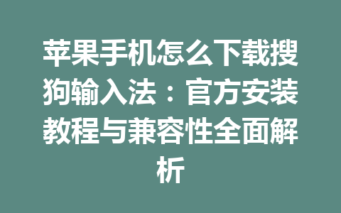 苹果手机怎么下载搜狗输入法：官方安装教程与兼容性全面解析 一