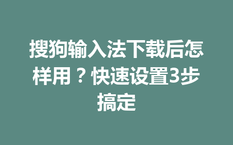 搜狗输入法下载后怎样用？快速设置3步搞定 一