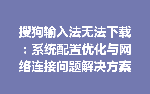 搜狗输入法无法下载：系统配置优化与网络连接问题解决方案 一