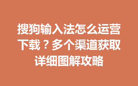 搜狗输入法怎么运营下载？多个渠道获取详细图解攻略 一