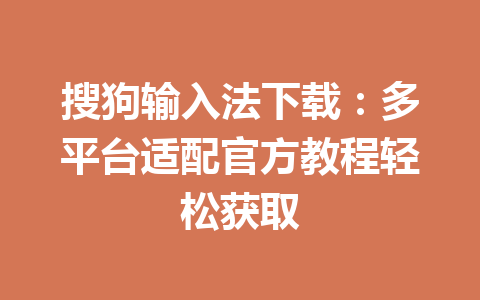 搜狗输入法下载：多平台适配官方教程轻松获取 一