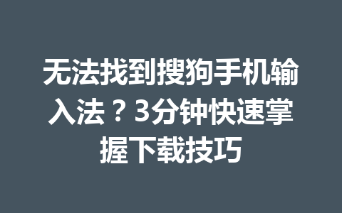无法找到搜狗手机输入法？3分钟快速掌握下载技巧 一