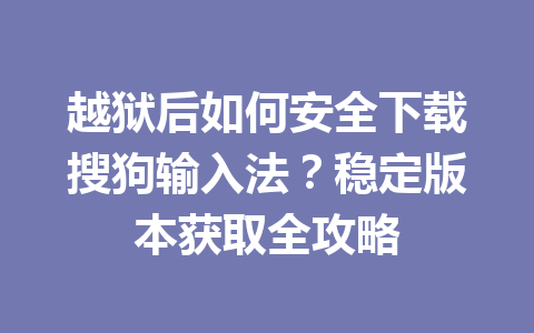 越狱后如何安全下载搜狗输入法？稳定版本获取全攻略 一