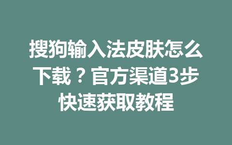 搜狗输入法皮肤怎么下载？官方渠道3步快速获取教程 一