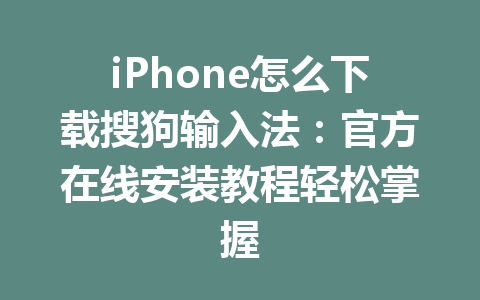 iPhone怎么下载搜狗输入法：官方在线安装教程轻松掌握 一
