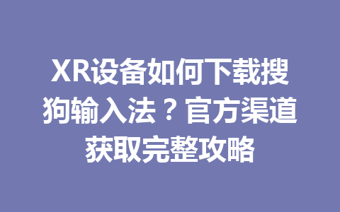 XR设备如何下载搜狗输入法？官方渠道获取完整攻略 一