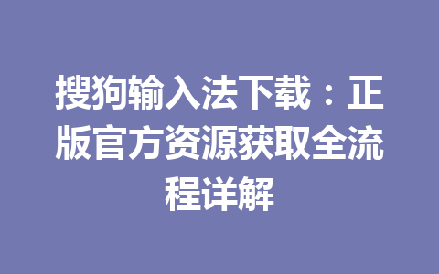 搜狗输入法下载：正版官方资源获取全流程详解 一
