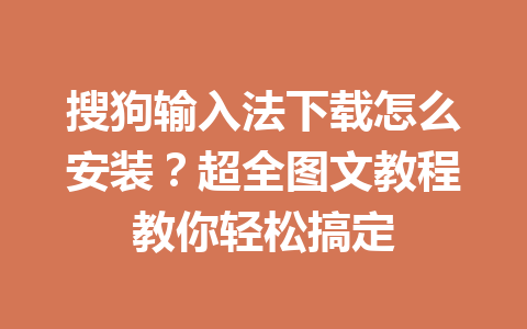 搜狗输入法下载怎么安装？超全图文教程教你轻松搞定 一