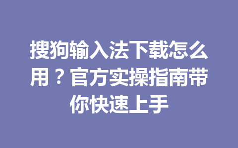 搜狗输入法下载怎么用？官方实操指南带你快速上手 一