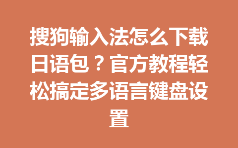 搜狗输入法怎么下载日语包？官方教程轻松搞定多语言键盘设置 一