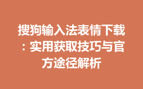 搜狗输入法表情下载：实用获取技巧与官方途径解析 一