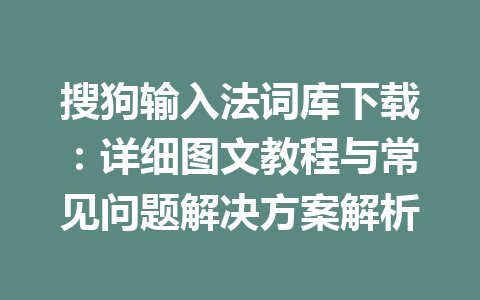 搜狗输入法词库下载：详细图文教程与常见问题解决方案解析 一