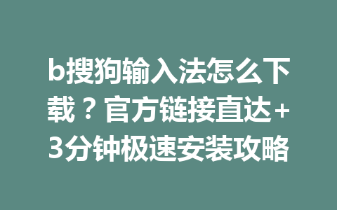 b搜狗输入法怎么下载？官方链接直达+3分钟极速安装攻略 一