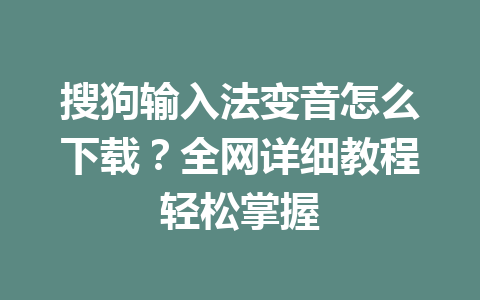 搜狗输入法变音怎么下载？全网详细教程轻松掌握 一