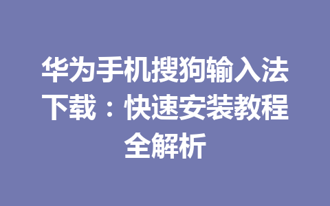 华为手机搜狗输入法下载：快速安装教程全解析 一