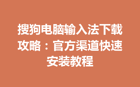 搜狗电脑输入法下载攻略：官方渠道快速安装教程 一