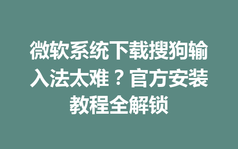 微软系统下载搜狗输入法太难?官方安装教程全解锁 微软系统下载搜狗输入法太难?官方安装教程全解锁 一