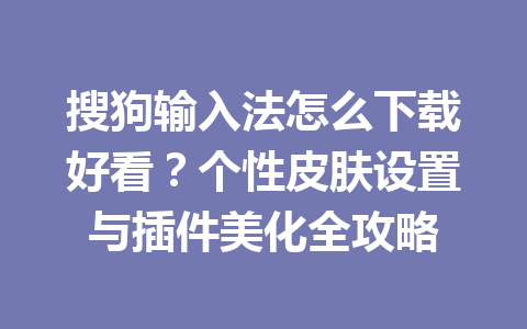 搜狗输入法怎么下载好看?个性皮肤设置与插件美化全攻略 搜狗输入法怎么下载好看?个性皮肤设置与插件美化全攻略 一