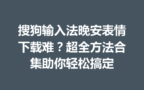 搜狗输入法晚安表情下载难?超全方法合集助你轻松搞定 搜狗输入法晚安表情下载难?超全方法合集助你轻松搞定 一