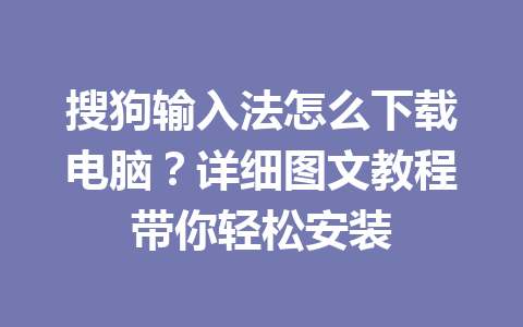 搜狗输入法怎么下载电脑?详细图文教程带你轻松安装 搜狗输入法怎么下载电脑?详细图文教程带你轻松安装 一
