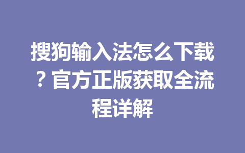 搜狗输入法怎么下载?官方正版获取全流程详解 搜狗输入法怎么下载?官方正版获取全流程详解 一