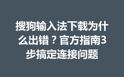 搜狗输入法下载为什么出错？官方指南3步搞定连接问题 一