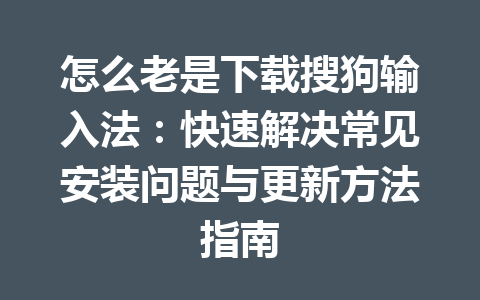 怎么老是下载搜狗输入法：快速解决常见安装问题与更新方法指南 一